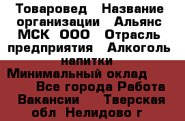 Товаровед › Название организации ­ Альянс-МСК, ООО › Отрасль предприятия ­ Алкоголь, напитки › Минимальный оклад ­ 30 000 - Все города Работа » Вакансии   . Тверская обл.,Нелидово г.